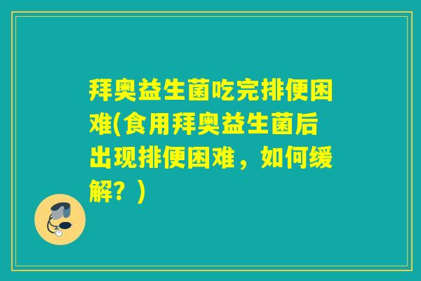 拜奥益生菌吃完排便困难(食用拜奥益生菌后出现排便困难，如何缓解？)