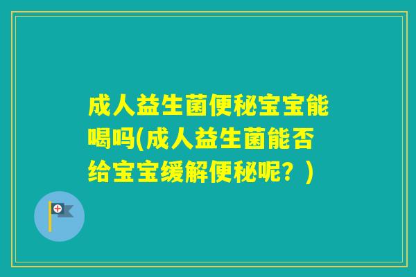 成人益生菌宝宝能喝吗(成人益生菌能否给宝宝缓解呢？)