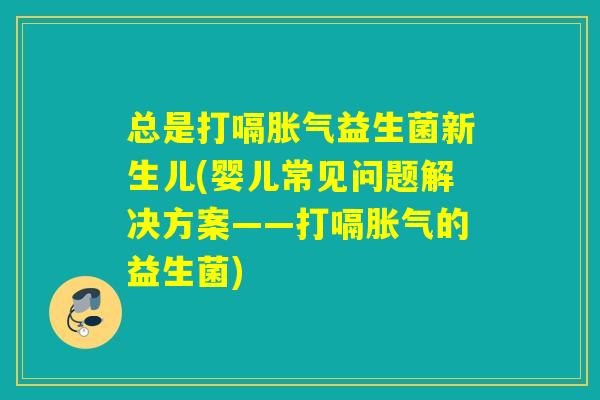 总是打嗝益生菌新生儿(婴儿常见问题解决方案——打嗝的益生菌)