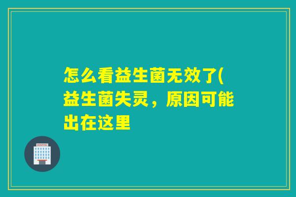 怎么看益生菌无效了(益生菌失灵，原因可能出在这里