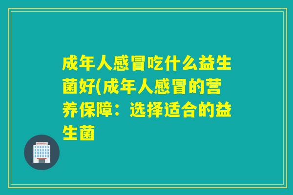成年人吃什么益生菌好(成年人的营养保障：选择适合的益生菌