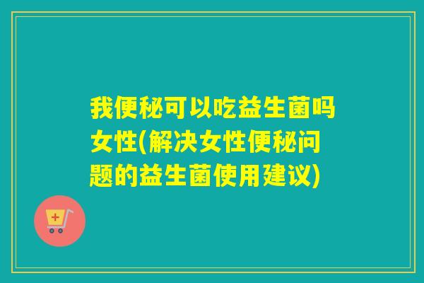 我可以吃益生菌吗女性(解决女性问题的益生菌使用建议)