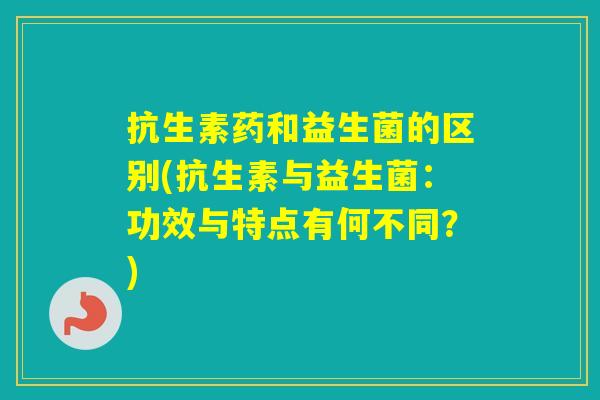 抗生素药和益生菌的区别(抗生素与益生菌：功效与特点有何不同？)