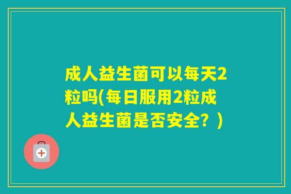 成人益生菌可以每天2粒吗(每日服用2粒成人益生菌是否安全？)