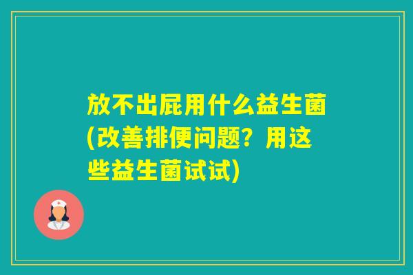 放不出屁用什么益生菌(改善排便问题？用这些益生菌试试)