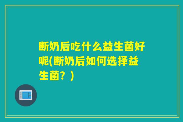 断奶后吃什么益生菌好呢(断奶后如何选择益生菌？)