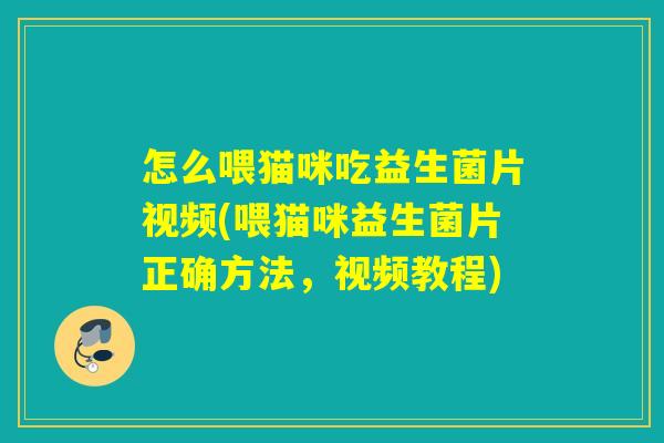 怎么喂猫咪吃益生菌片视频(喂猫咪益生菌片正确方法,视频教程) 怎么喂猫咪吃益生菌片视频(喂猫咪益生菌片正确方法,视频教程)