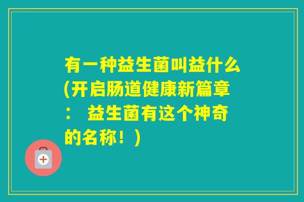 有一种益生菌叫益什么(开启肠道健康新篇章: 益生菌有这个神奇的名称!) 有一种益生菌叫益什么(开启肠道健康新篇章: 益生菌有这个神奇的名称!)