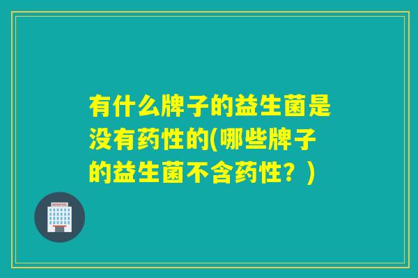 有什么牌子的益生菌是没有的(哪些牌子的益生菌不含？)