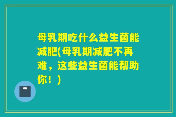 母乳期吃什么益生菌能(母乳期不再难,这些益生菌能帮助你!) 母乳期吃什么益生菌能(母乳期不再难,这些益生菌能帮助你!)