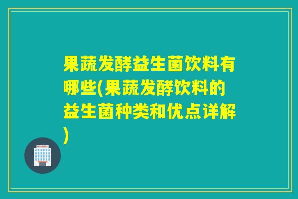 果蔬发酵益生菌饮料有哪些(果蔬发酵饮料的益生菌种类和优点详解) 果蔬发酵益生菌饮料有哪些(果蔬发酵饮料的益生菌种类和优点详解)