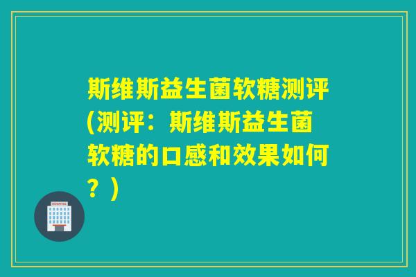 斯维斯益生菌软糖测评(测评：斯维斯益生菌软糖的口感和效果如何？)