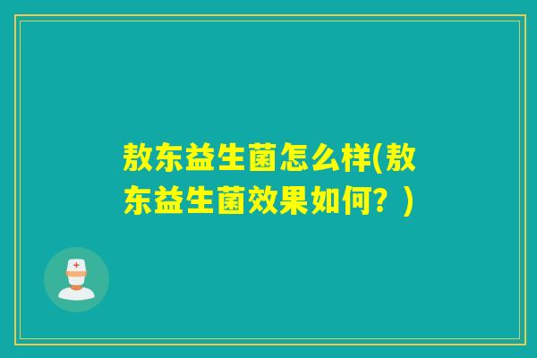 敖东益生菌怎么样(敖东益生菌效果如何?) 敖东益生菌怎么样(敖东益生菌效果如何?)