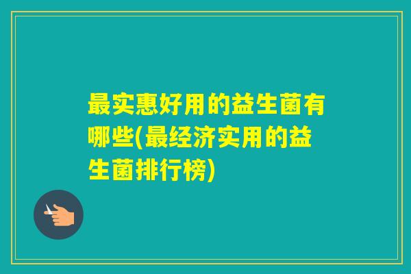 实惠好用的益生菌有哪些(经济实用的益生菌排行榜)