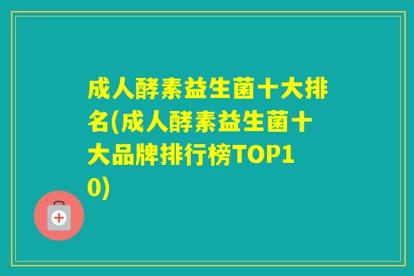 成人酵素益生菌十大排名(成人酵素益生菌十大品牌排行榜TOP10)