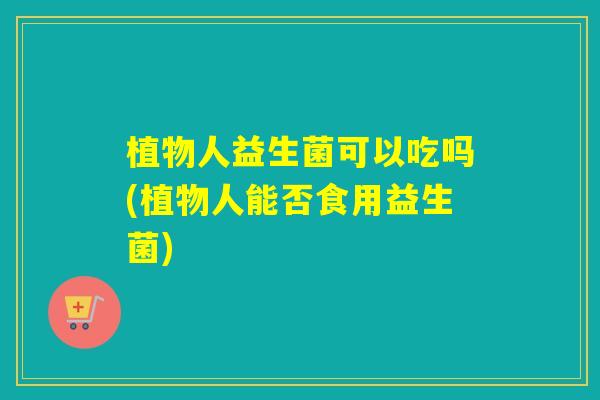 植物人益生菌可以吃吗(植物人能否食用益生菌)
