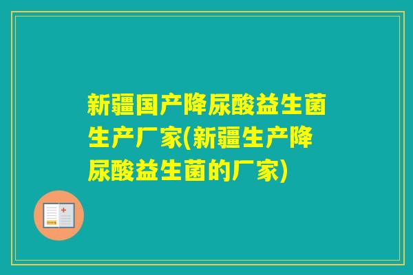 新疆国产降尿酸益生菌生产厂家(新疆生产降尿酸益生菌的厂家) 新疆国产降尿酸益生菌生产厂家(新疆生产降尿酸益生菌的厂家)