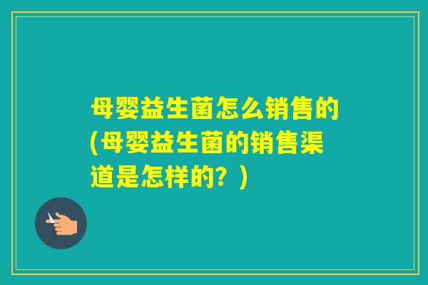 母婴益生菌怎么销售的(母婴益生菌的销售渠道是怎样的？)