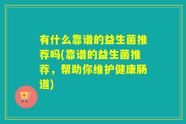 有什么靠谱的益生菌推荐吗(靠谱的益生菌推荐，帮助你维护健康肠道)