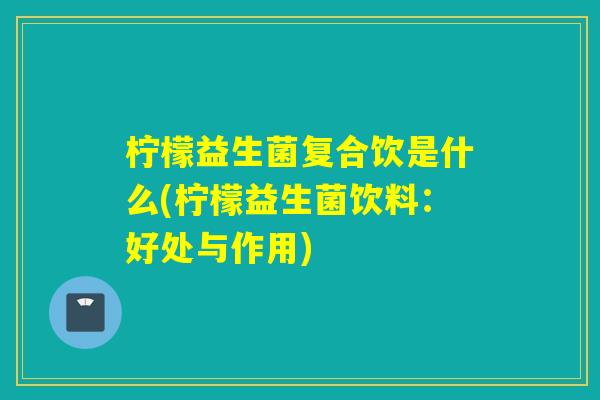 柠檬益生菌复合饮是什么(柠檬益生菌饮料：好处与作用)