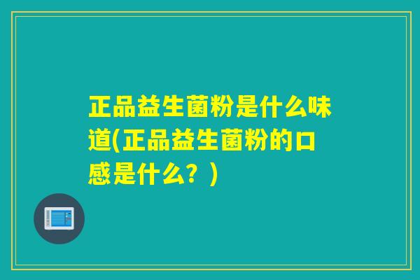 正品益生菌粉是什么味道(正品益生菌粉的口感是什么？)
