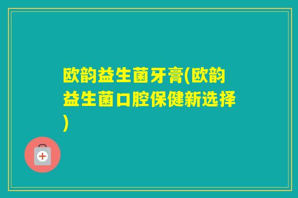 欧韵益生菌牙膏(欧韵益生菌口腔保健新选择)