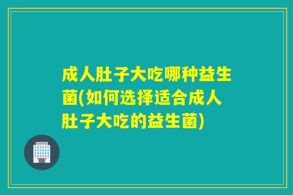 成人肚子大吃哪种益生菌(如何选择适合成人肚子大吃的益生菌)