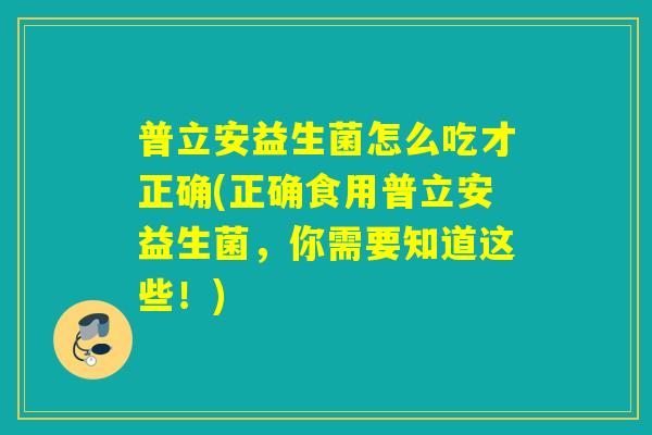 普立安益生菌怎么吃才正确(正确食用普立安益生菌，你需要知道这些！)