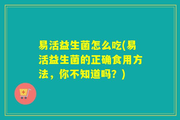 易活益生菌怎么吃(易活益生菌的正确食用方法，你不知道吗？)