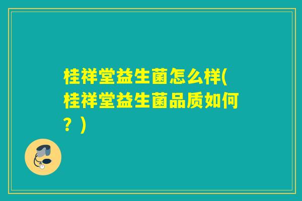 桂祥堂益生菌怎么样(桂祥堂益生菌品质如何?) 桂祥堂益生菌怎么样(桂祥堂益生菌品质如何?)