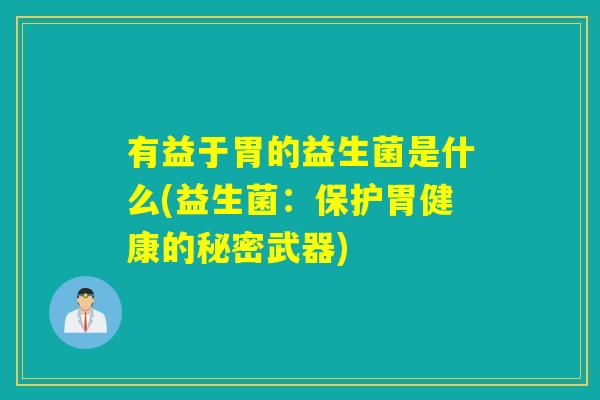 有益于胃的益生菌是什么(益生菌:保护胃健康的秘密武器) 有益于胃的益生菌是什么(益生菌:保护胃健康的秘密武器)