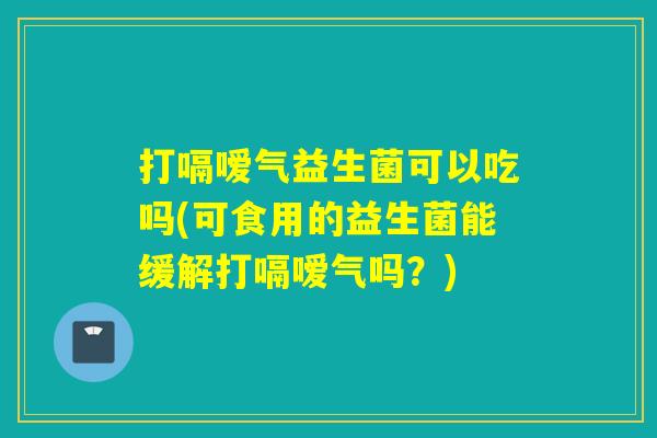 打嗝嗳气益生菌可以吃吗(可食用的益生菌能缓解打嗝嗳气吗？)