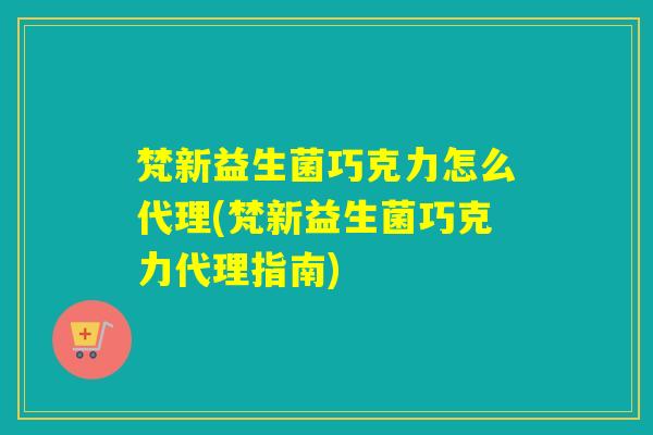 梵新益生菌巧克力怎么代理(梵新益生菌巧克力代理指南)