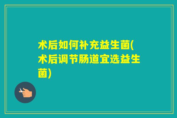 术后如何补充益生菌(术后调节肠道宜选益生菌)