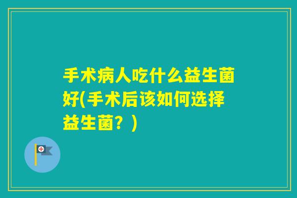 手术人吃什么益生菌好(手术后该如何选择益生菌？)
