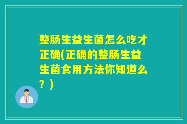 整肠生益生菌怎么吃才正确(正确的整肠生益生菌食用方法你知道么？)