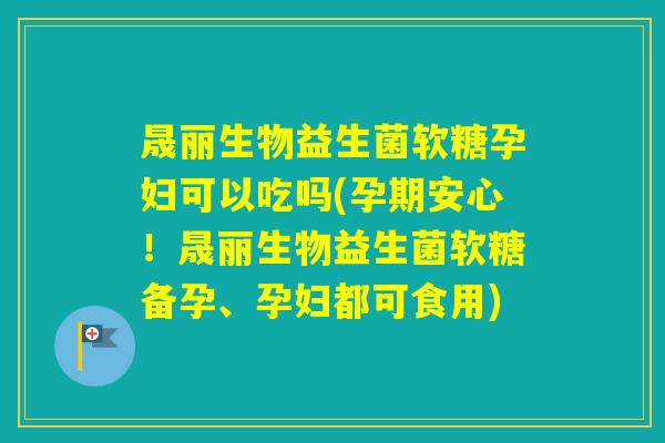 晟丽生物益生菌软糖孕妇可以吃吗(孕期安心！晟丽生物益生菌软糖备孕、孕妇都可食用)