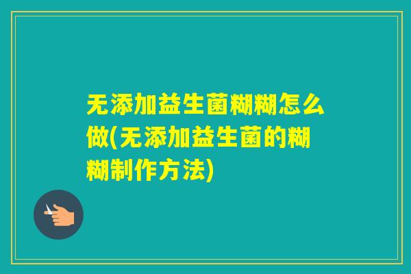 无添加益生菌糊糊怎么做(无添加益生菌的糊糊制作方法)