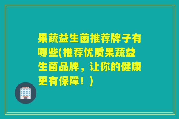 果蔬益生菌推荐牌子有哪些(推荐优质果蔬益生菌品牌，让你的健康更有保障！)