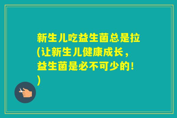 新生儿吃益生菌总是拉(让新生儿健康成长,益生菌是必不可少的!) 新生儿吃益生菌总是拉(让新生儿健康成长,益生菌是必不可少的!)
