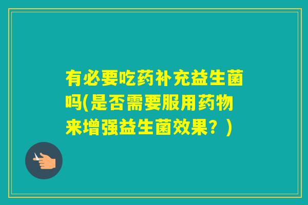 有必要吃药补充益生菌吗(是否需要服用来增强益生菌效果？)