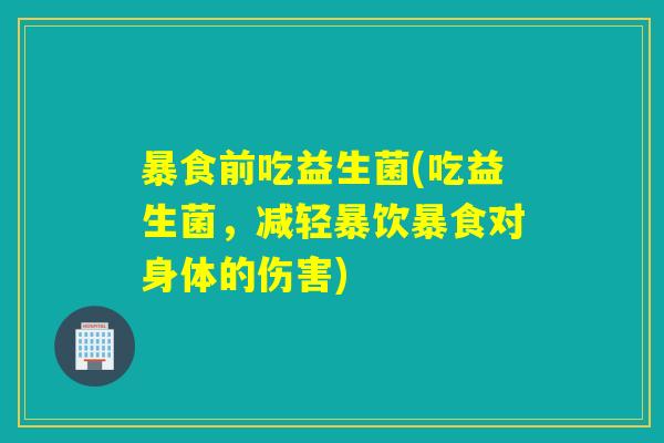 暴食前吃益生菌(吃益生菌，减轻暴饮暴食对身体的伤害)