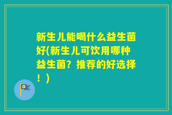 新生儿能喝什么益生菌好(新生儿可饮用哪种益生菌？推荐的好选择！)