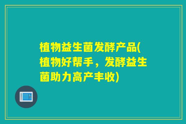 植物益生菌发酵产品(植物好帮手，发酵益生菌助力高产丰收)