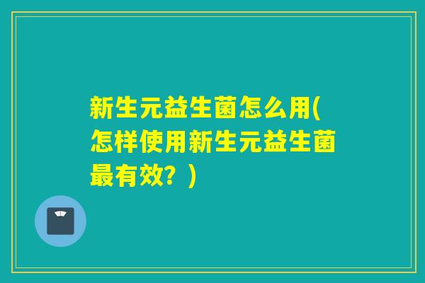 新生元益生菌怎么用(怎样使用新生元益生菌有效？)