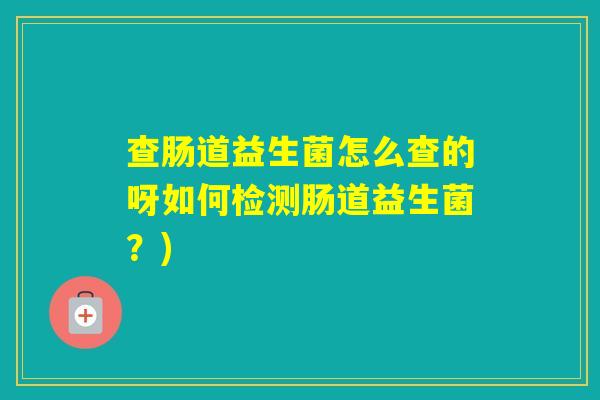 查肠道益生菌怎么查的呀如何检测肠道益生菌?) 查肠道益生菌怎么查的呀如何检测肠道益生菌?)