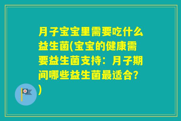 月子宝宝里需要吃什么益生菌(宝宝的健康需要益生菌支持:月子期间哪些益生菌适合?) 月子宝宝里需要吃什么益生菌(宝宝的健康需要益生菌支持:月子期间哪些益生菌适合?)