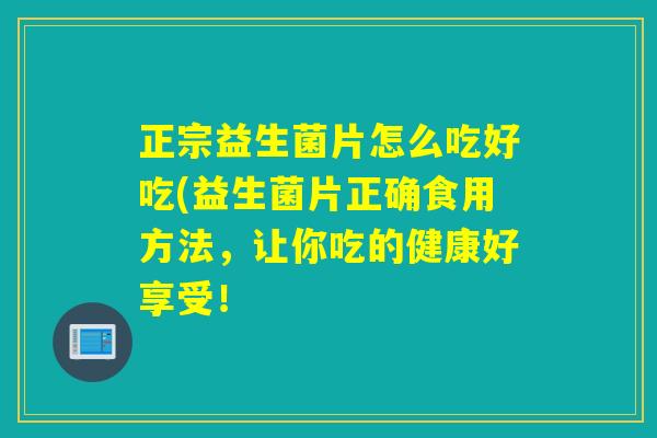 正宗益生菌片怎么吃好吃(益生菌片正确食用方法，让你吃的健康好享受！