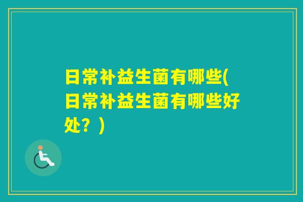 日常补益生菌有哪些(日常补益生菌有哪些好处？)