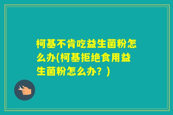 柯基不肯吃益生菌粉怎么办(柯基拒绝食用益生菌粉怎么办？)